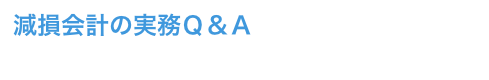 減損会計の実務Ｑ＆Ａ